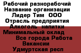 Рабочий-разнорабочий › Название организации ­ Лидер Тим, ООО › Отрасль предприятия ­ Алкоголь, напитки › Минимальный оклад ­ 30 000 - Все города Работа » Вакансии   . Удмуртская респ.,Сарапул г.